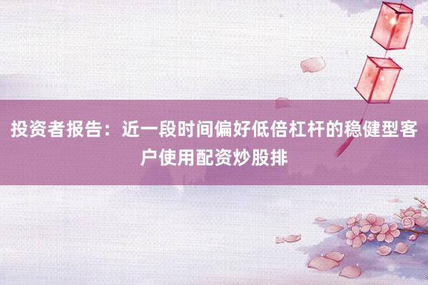 投资者报告:近一段时间偏好低倍杠杆的稳健型客户使用配资炒股排