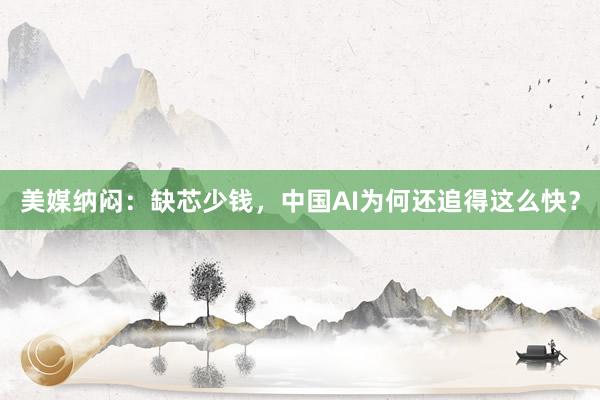 美媒纳闷：缺芯少钱，中国AI为何还追得这么快？