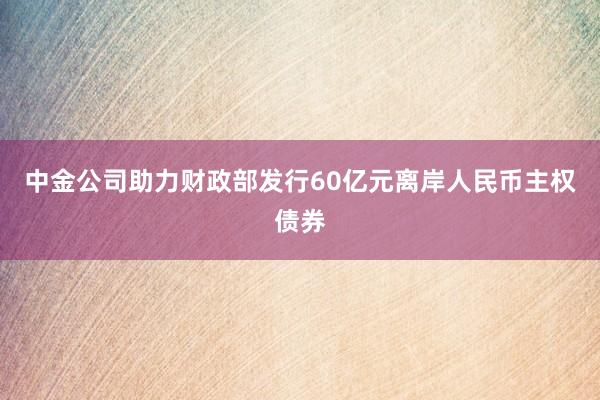 中金公司助力财政部发行60亿元离岸人民币主权债券