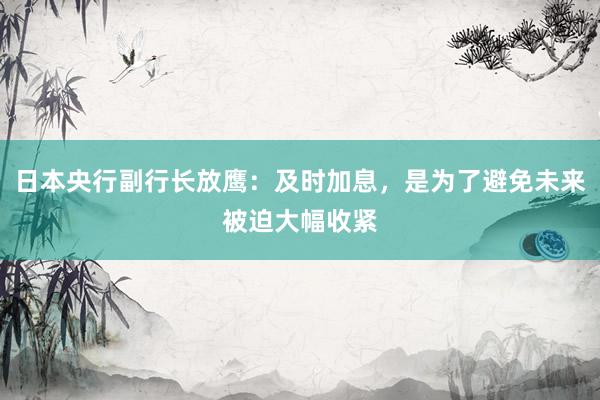 日本央行副行长放鹰：及时加息，是为了避免未来被迫大幅收紧