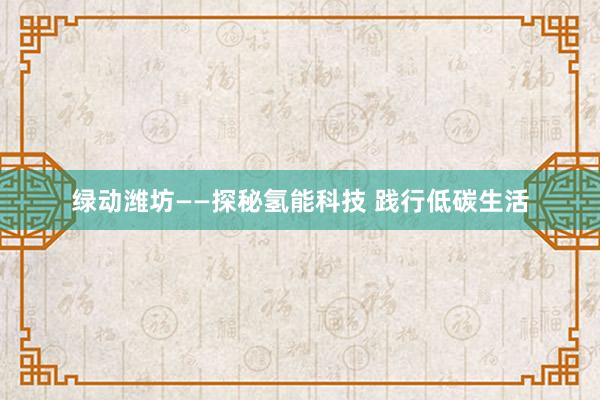 绿动潍坊——探秘氢能科技 践行低碳生活