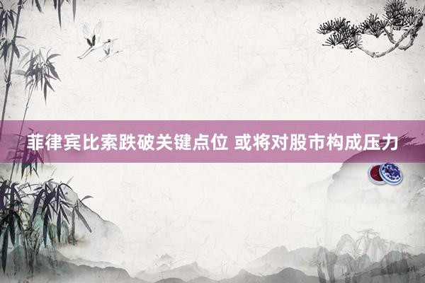 菲律宾比索跌破关键点位 或将对股市构成压力