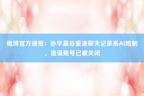 微博官方通报：孙宇晨谷爱凌聊天记录系AI炮制，造谣账号已被关闭