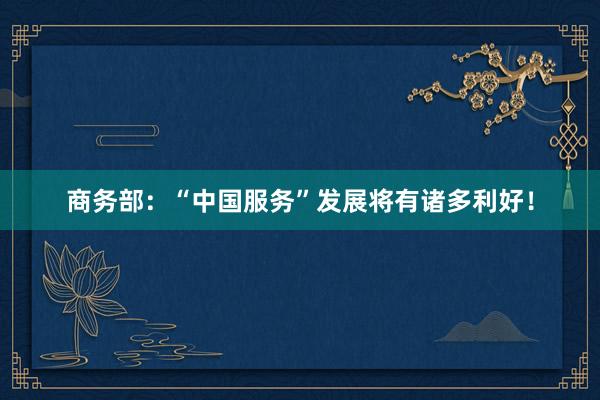 商务部：“中国服务”发展将有诸多利好！