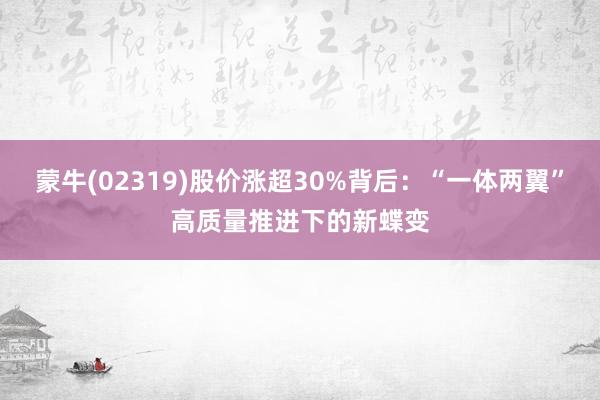 蒙牛(02319)股价涨超30%背后：“一体两翼”高质量推进下的新蝶变