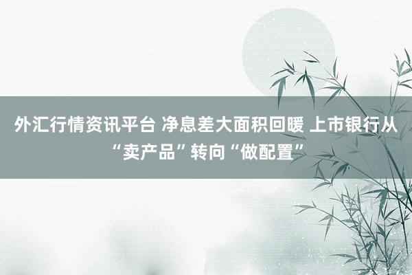 外汇行情资讯平台 净息差大面积回暖 上市银行从“卖产品”转向“做配置”