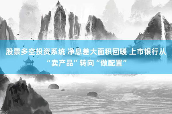 股票多空投资系统 净息差大面积回暖 上市银行从“卖产品”转向“做配置”