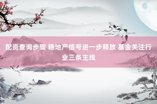 配资查询步骤 稳地产信号进一步释放 基金关注行业三条主线