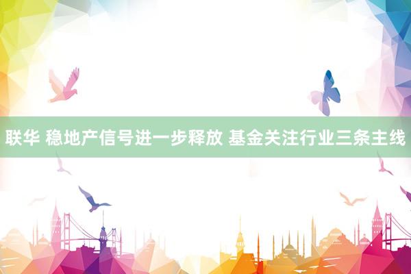 联华 稳地产信号进一步释放 基金关注行业三条主线