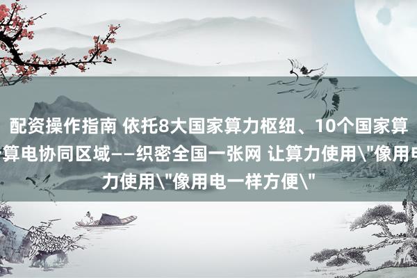 配资操作指南 依托8大国家算力枢纽、10个国家算力集群、3个算电协同区域——织密全国一张网 让算力使用＂像用电一样方便＂