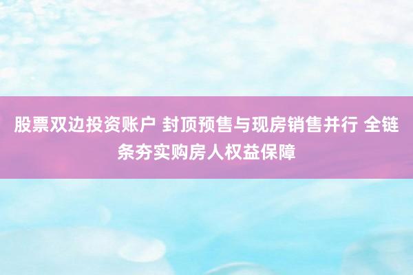 股票双边投资账户 封顶预售与现房销售并行 全链条夯实购房人权益保障