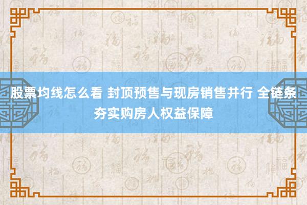 股票均线怎么看 封顶预售与现房销售并行 全链条夯实购房人权益保障
