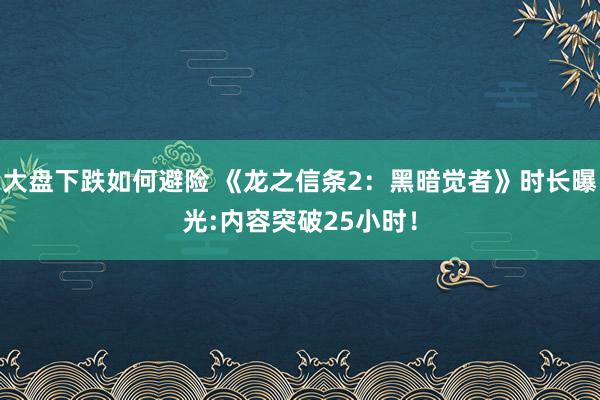 大盘下跌如何避险 《龙之信条2：黑暗觉者》时长曝光:内容突破25小时！