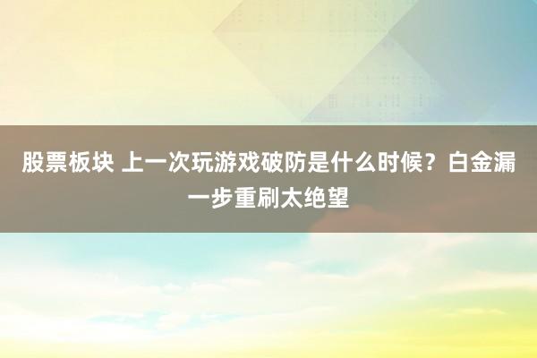 股票板块 上一次玩游戏破防是什么时候？白金漏一步重刷太绝望