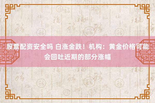 股票配资安全吗 白涨金跌！机构：黄金价格可能会回吐近期的部分涨幅