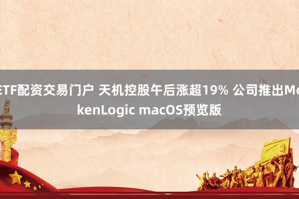 ETF配资交易门户 天机控股午后涨超19% 公司推出MokenLogic macOS预览版