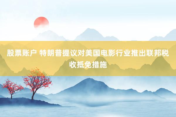 股票账户 特朗普提议对美国电影行业推出联邦税收抵免措施
