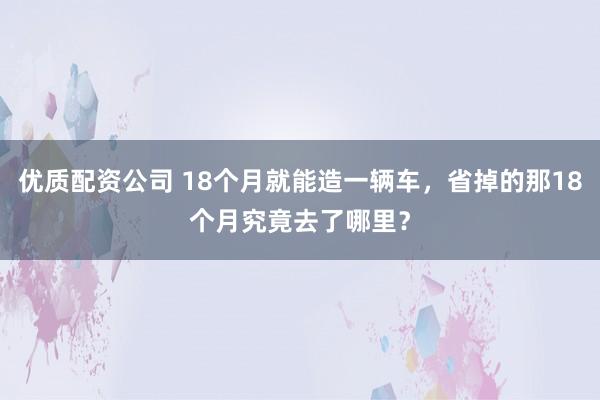 优质配资公司 18个月就能造一辆车，省掉的那18个月究竟去了哪里？