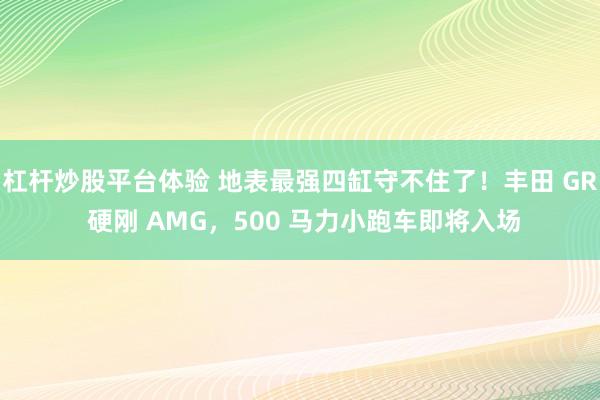 杠杆炒股平台体验 地表最强四缸守不住了！丰田 GR 硬刚 AMG，500 马力小跑车即将入场