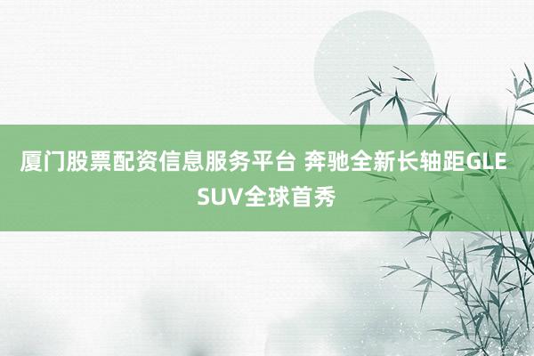 厦门股票配资信息服务平台 奔驰全新长轴距GLE SUV全球首秀