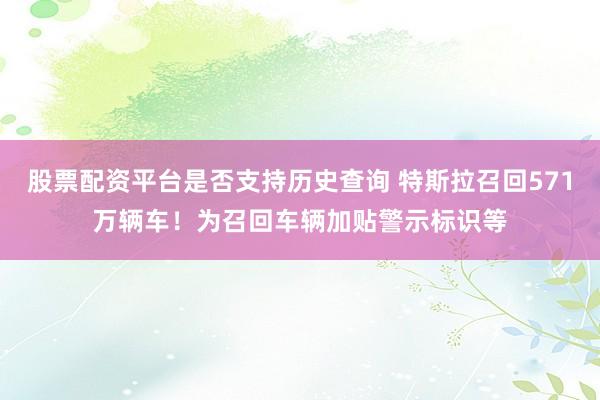 股票配资平台是否支持历史查询 特斯拉召回571万辆车！为召回车辆加贴警示标识等