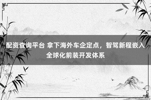 配资查询平台 拿下海外车企定点，智驾新程嵌入全球化前装开发体系
