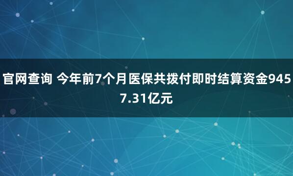 官网查询 今年前7个月医保共拨付即时结算资金9457.31亿元