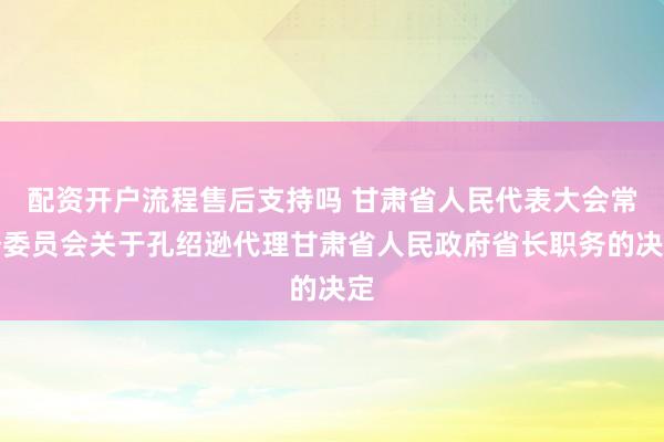 配资开户流程售后支持吗 甘肃省人民代表大会常务委员会关于孔绍逊代理甘肃省人民政府省长职务的决定