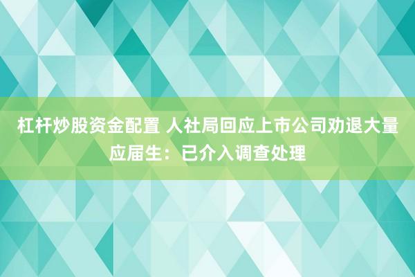 杠杆炒股资金配置 人社局回应上市公司劝退大量应届生：已介入调查处理