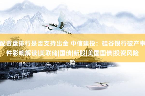 配资盘排行是否支持出金 中信建投：硅谷银行破产事件影响解读|美联储|国债|新股|美国国债|投资风险
