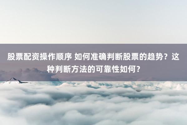 股票配资操作顺序 如何准确判断股票的趋势？这种判断方法的可靠性如何？