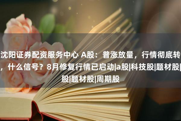 沈阳证券配资服务中心 A股：普涨放量，行情彻底转换风格，什么信号？8月修复行情已启动|a股|科技股|题材股|周期股
