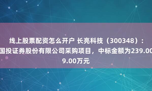 线上股票配资怎么开户 长亮科技（300348）：中标国投证券股份有限公司采购项目，中标金额为239.00万元