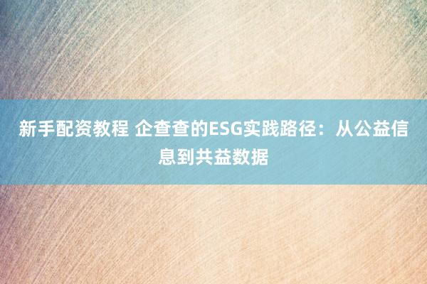 新手配资教程 企查查的ESG实践路径：从公益信息到共益数据