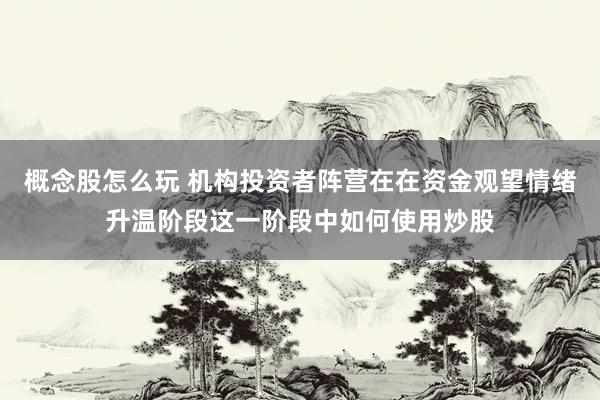 概念股怎么玩 机构投资者阵营在在资金观望情绪升温阶段这一阶段中如何使用炒股