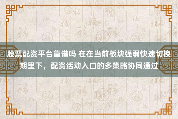 股票配资平台靠谱吗 在在当前板块强弱快速切换期里下，配资活动入口的多策略协同通过