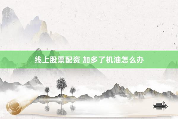 线上股票配资 加多了机油怎么办