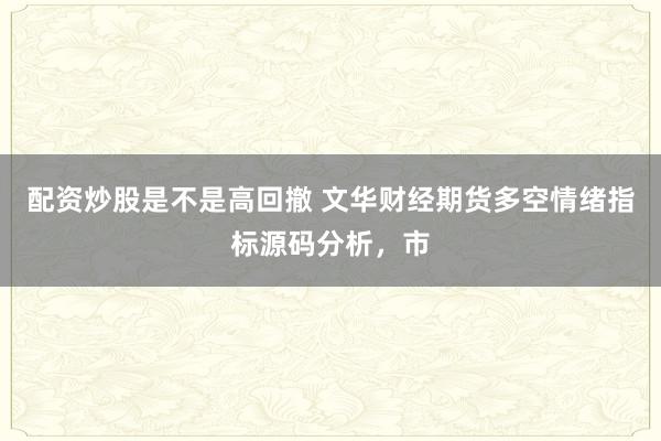 配资炒股是不是高回撤 文华财经期货多空情绪指标源码分析，市