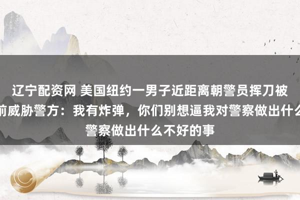 辽宁配资网 美国纽约一男子近距离朝警员挥刀被击毙，此前威胁警方：我有炸弹，你们别想逼我对警察做出什么不好的事