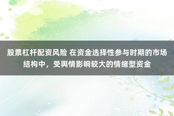 股票杠杆配资风险 在资金选择性参与时期的市场结构中，受舆情影响较大的情绪型资金