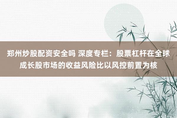 郑州炒股配资安全吗 深度专栏：股票杠杆在全球成长股市场的收益风险比以风控前置为核