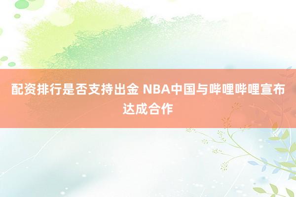 配资排行是否支持出金 NBA中国与哔哩哔哩宣布达成合作