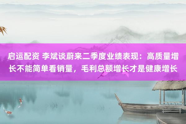 启运配资 李斌谈蔚来二季度业绩表现：高质量增长不能简单看销量，毛利总额增长才是健康增长