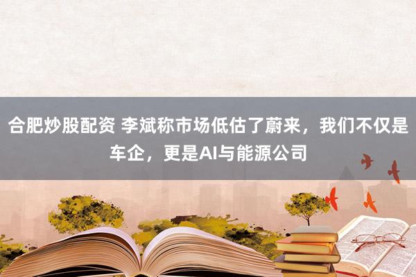 合肥炒股配资 李斌称市场低估了蔚来，我们不仅是车企，更是AI与能源公司