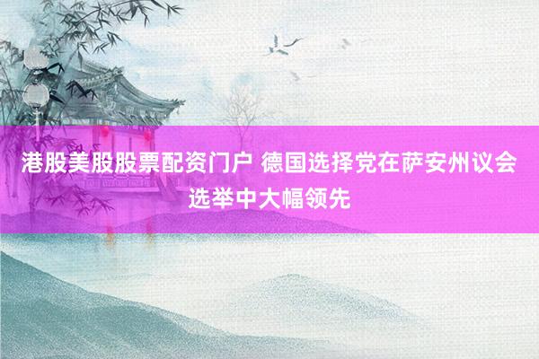港股美股股票配资门户 德国选择党在萨安州议会选举中大幅领先