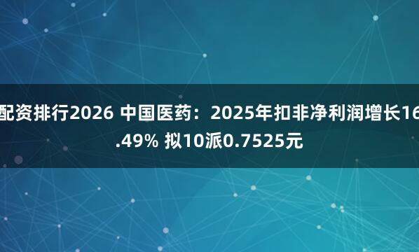 配资排行2026 中国医药：2025年扣非净利润增长16.49% 拟10派0.7525元