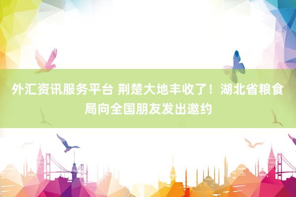 外汇资讯服务平台 荆楚大地丰收了！湖北省粮食局向全国朋友发出邀约