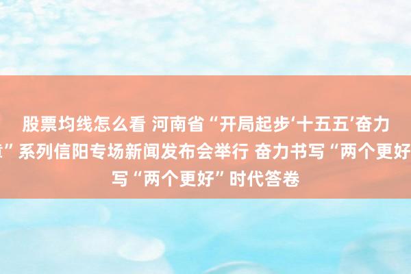 股票均线怎么看 河南省“开局起步‘十五五’奋力谱写新篇章”系列信阳专场新闻发布会举行 奋力书写“两个更好”时代答卷