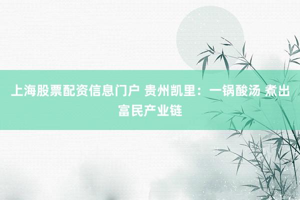 上海股票配资信息门户 贵州凯里：一锅酸汤 煮出富民产业链