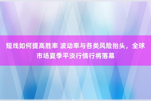 短线如何提高胜率 波动率与各类风险抬头，全球市场夏季平淡行情行将落幕